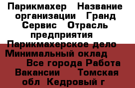 Парикмахер › Название организации ­ Гранд-Сервис › Отрасль предприятия ­ Парикмахерское дело › Минимальный оклад ­ 55 000 - Все города Работа » Вакансии   . Томская обл.,Кедровый г.